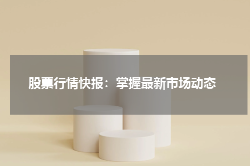  股票行情快报：掌握最新市场动态