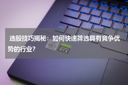  选股技巧揭秘：如何快速筛选具有竞争优势的行业？