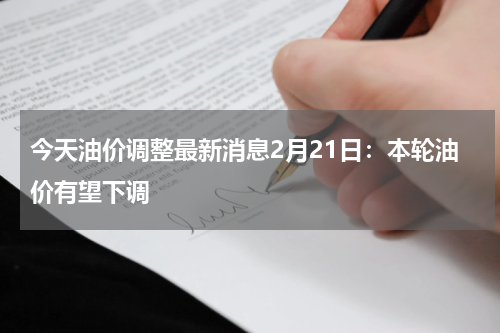 今天油价调整最新消息2月21日：本轮油价有望下调