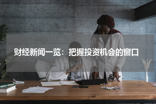  财经新闻一览：把握投资机会的窗口