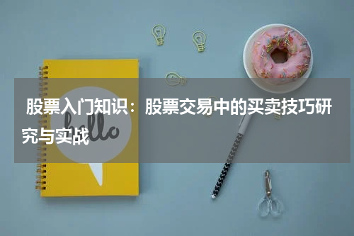  股票入门知识：股票交易中的买卖技巧研究与实战