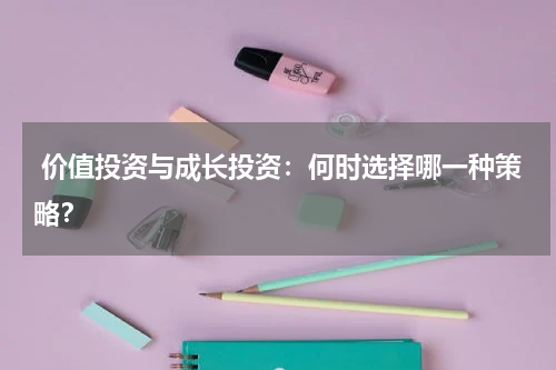  价值投资与成长投资：何时选择哪一种策略？