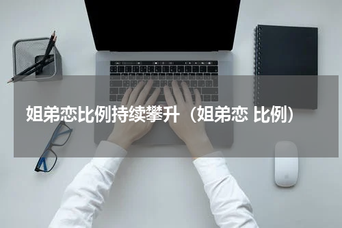 姐弟恋比例持续攀升（姐弟恋 比例）