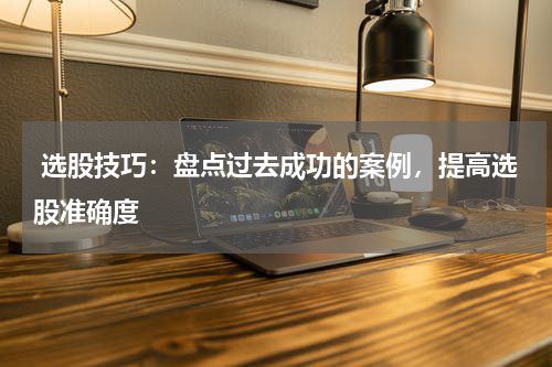  选股技巧：盘点过去成功的案例，提高选股准确度