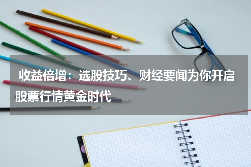  收益倍增：选股技巧、财经要闻为你开启股票行情黄金时代