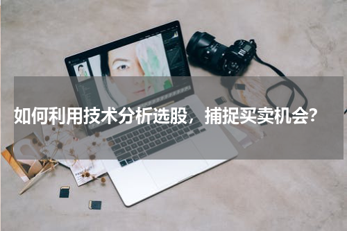  如何利用技术分析选股，捕捉买卖机会？