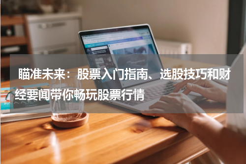  瞄准未来：股票入门指南、选股技巧和财经要闻带你畅玩股票行情