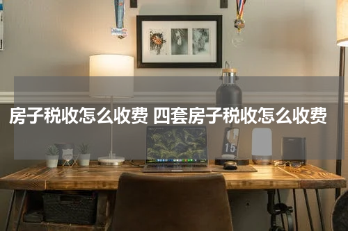 房子税收怎么收费 四套房子税收怎么收费