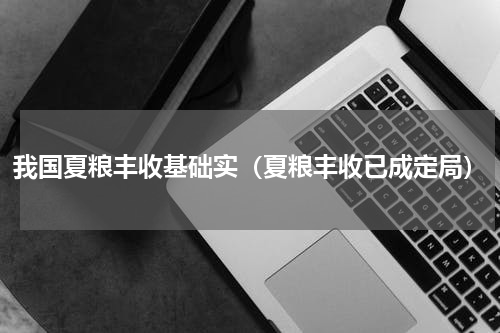 我国夏粮丰收基础实（夏粮丰收已成定局）