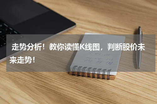  走势分析！教你读懂K线图，判断股价未来走势！