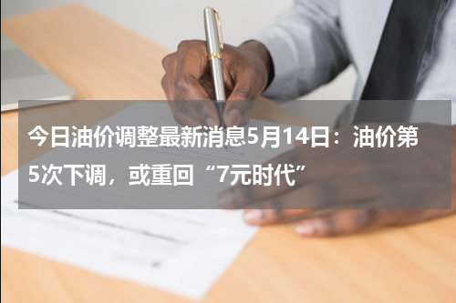 今日油价调整最新消息5月14日：油价第5次下调，或重回“7元时代”
