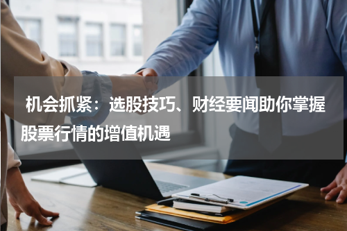  机会抓紧：选股技巧、财经要闻助你掌握股票行情的增值机遇
