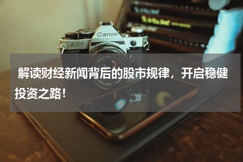  解读财经新闻背后的股市规律，开启稳健投资之路！