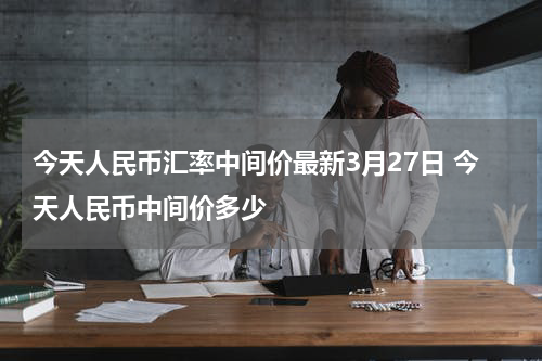 今天人民币汇率中间价最新3月27日 今天人民币中间价多少