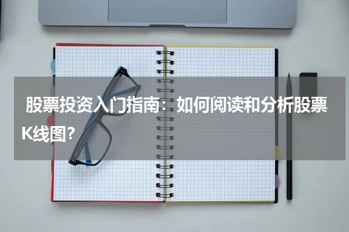  股票投资入门指南：如何阅读和分析股票K线图？