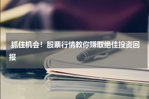  抓住机会！股票行情教你赚取绝佳投资回报