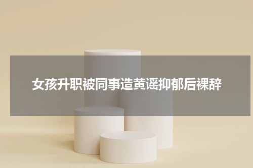 女孩升职被同事造黄谣抑郁后裸辞