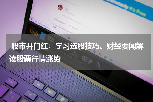  股市开门红：学习选股技巧、财经要闻解读股票行情涨势