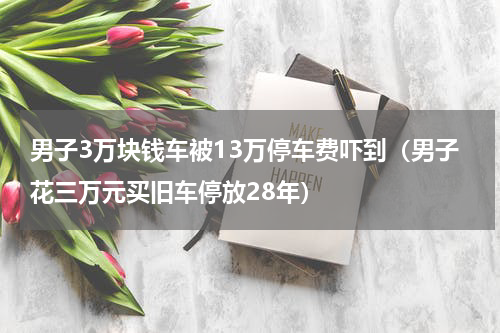 男子3万块钱车被13万停车费吓到（男子花三万元买旧车停放28年）
