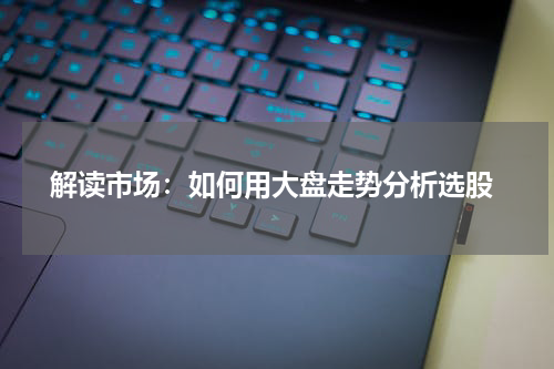  解读市场：如何用大盘走势分析选股
