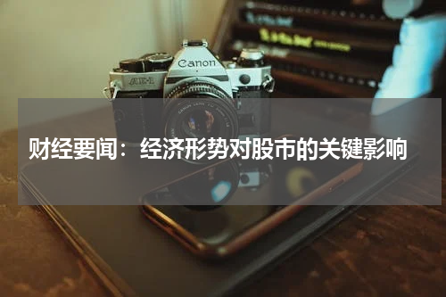  财经要闻：经济形势对股市的关键影响