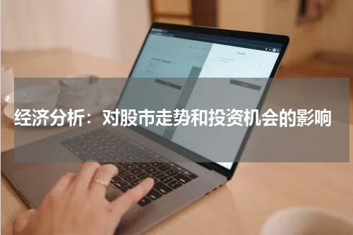  经济分析：对股市走势和投资机会的影响