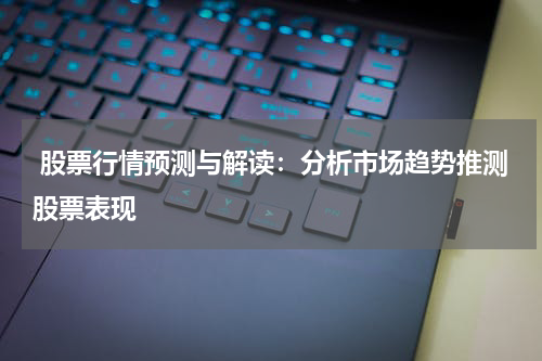  股票行情预测与解读：分析市场趋势推测股票表现