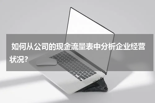  如何从公司的现金流量表中分析企业经营状况？