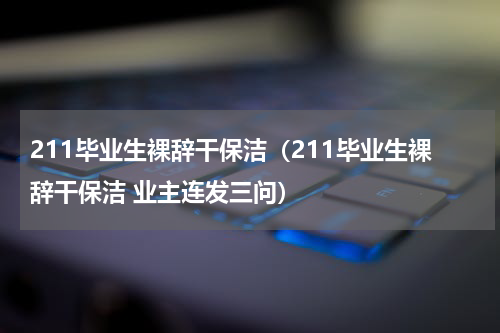 211毕业生裸辞干保洁（211毕业生裸辞干保洁 业主连发三问）