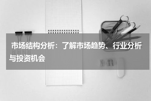  市场结构分析：了解市场趋势、行业分析与投资机会