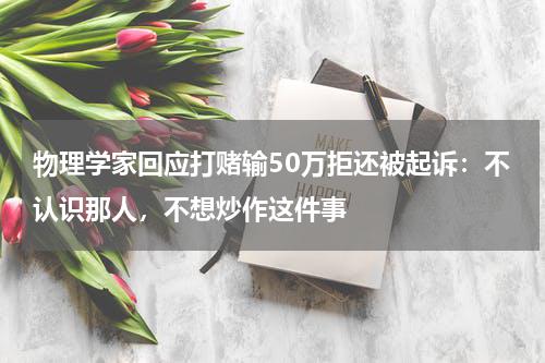 物理学家回应打赌输50万拒还被起诉：不认识那人，不想炒作这件事