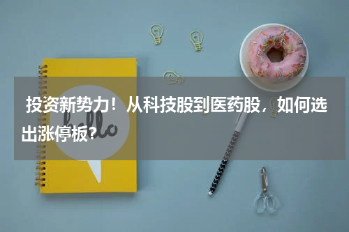  投资新势力！从科技股到医药股，如何选出涨停板？