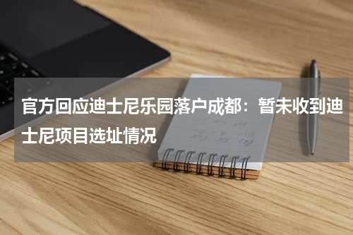 官方回应迪士尼乐园落户成都：暂未收到迪士尼项目选址情况