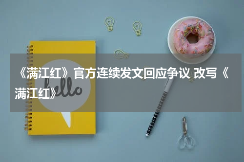 《满江红》官方连续发文回应争议 改写《满江红》