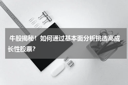  牛股揭秘！如何通过基本面分析挑选高成长性股票？