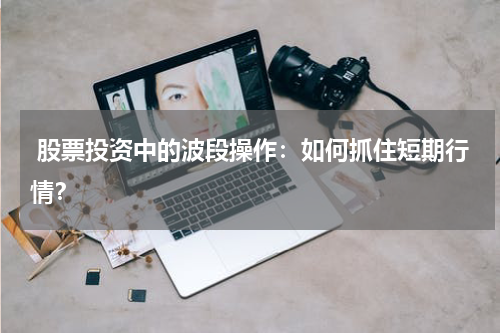 股票投资中的波段操作：如何抓住短期行情？