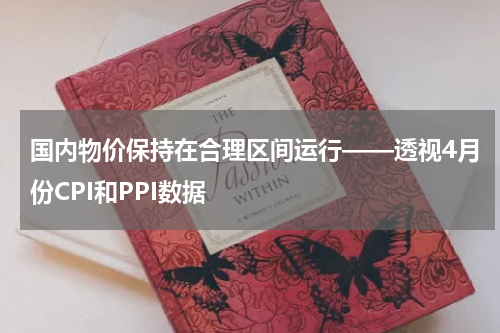 国内物价保持在合理区间运行——透视4月份CPI和PPI数据