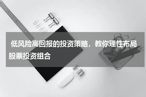  低风险高回报的投资策略，教你理性布局股票投资组合