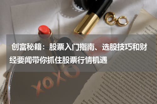  创富秘籍：股票入门指南、选股技巧和财经要闻带你抓住股票行情机遇