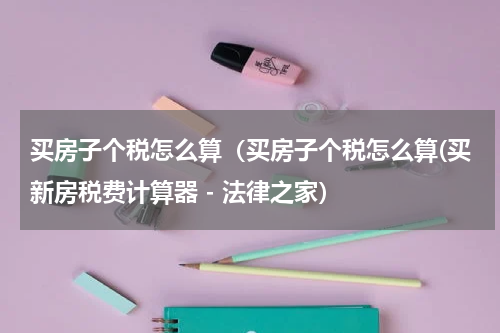 买房子个税怎么算（买房子个税怎么算(买新房税费计算器 - 法律之家）