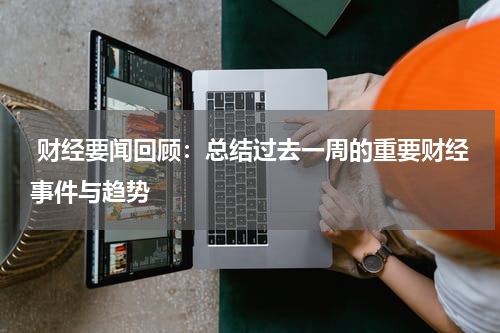  财经要闻回顾：总结过去一周的重要财经事件与趋势