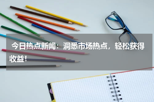  今日热点新闻：洞悉市场热点，轻松获得收益！
