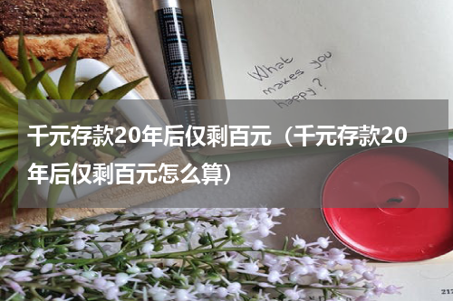 千元存款20年后仅剩百元（千元存款20年后仅剩百元怎么算）
