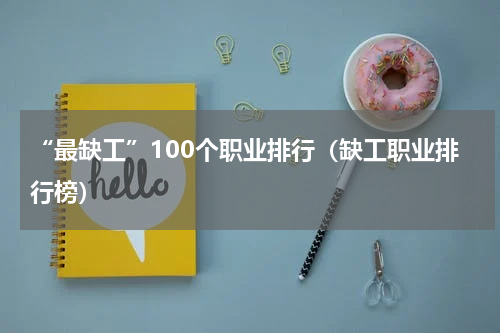 “最缺工”100个职业排行（缺工职业排行榜）