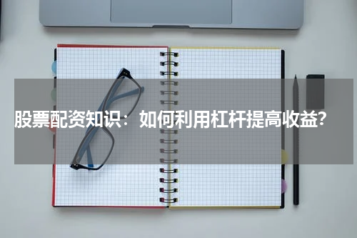  股票配资知识：如何利用杠杆提高收益？