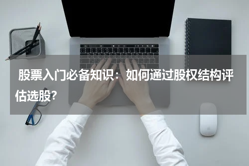  股票入门必备知识：如何通过股权结构评估选股？