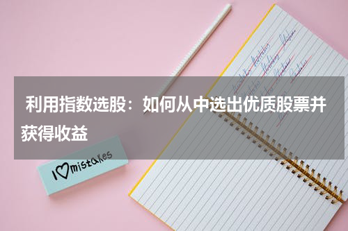  利用指数选股：如何从中选出优质股票并获得收益