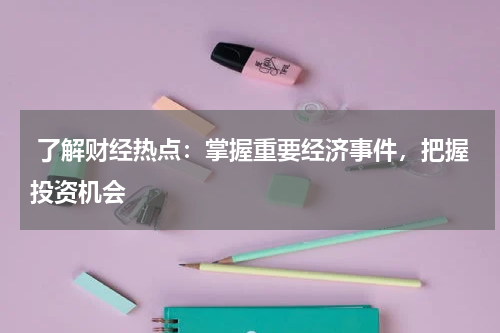  了解财经热点：掌握重要经济事件，把握投资机会