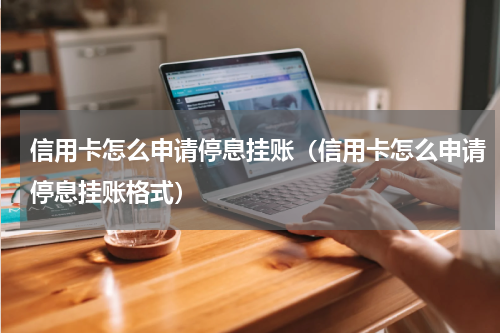信用卡怎么申请停息挂账（信用卡怎么申请停息挂账格式）