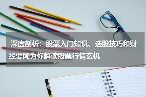  深度剖析：股票入门知识、选股技巧和财经要闻为你解读股票行情玄机